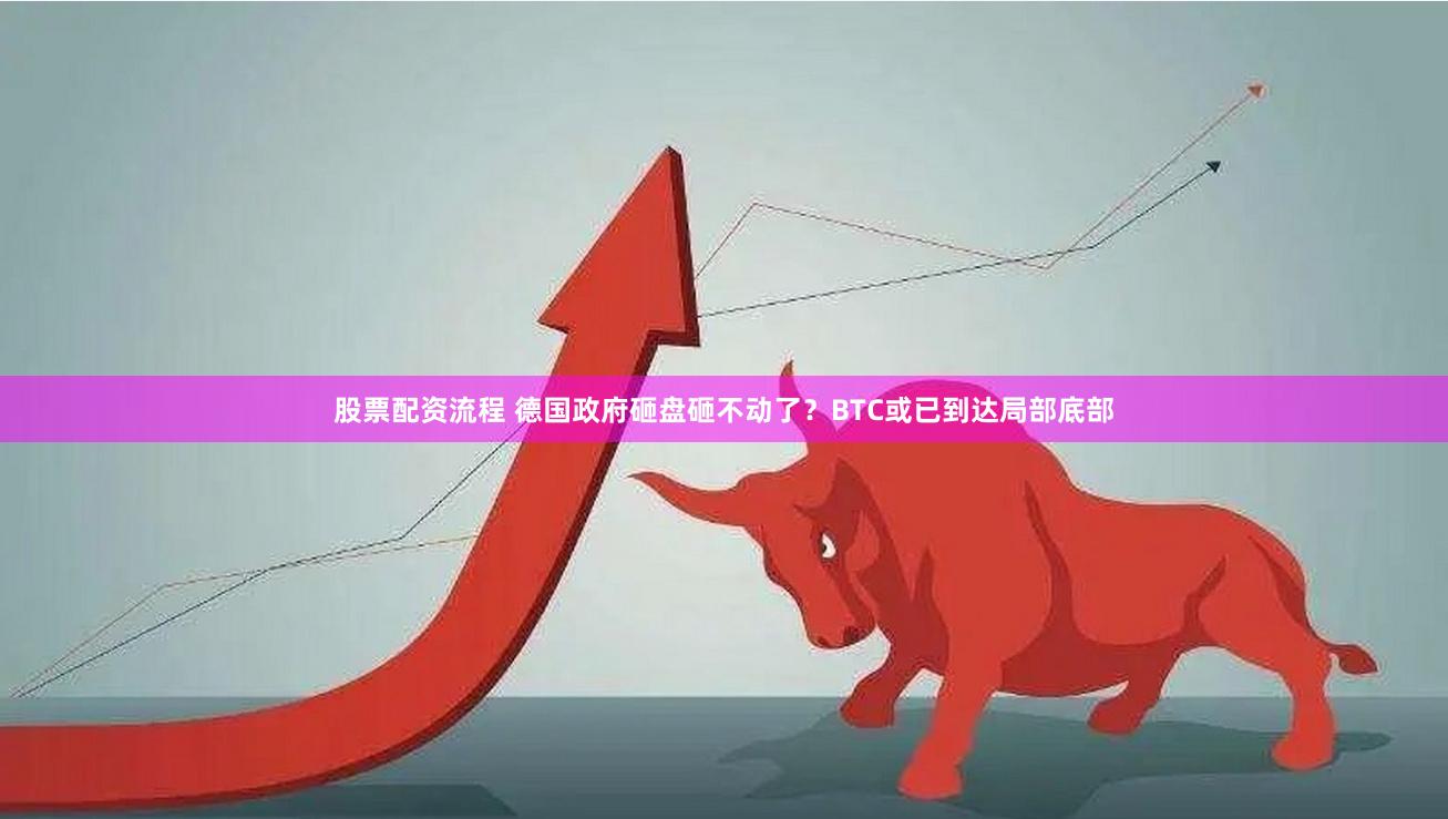 股票配资流程 德国政府砸盘砸不动了？BTC或已到达局部底部