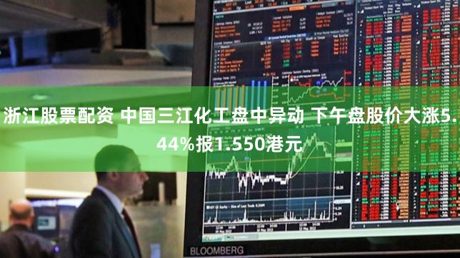 浙江股票配资 中国三江化工盘中异动 下午盘股价大涨5.44%报1.550港元