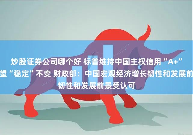 炒股证券公司哪个好 标普维持中国主权信用“A+”评级、展望“稳定”不变 财政部：中国宏观经济增长韧性和发展前景受认可