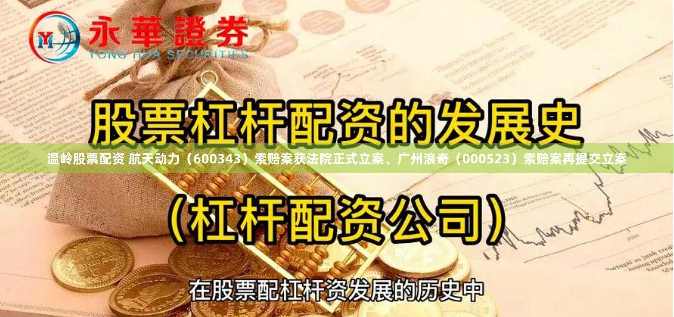 温岭股票配资 航天动力（600343）索赔案获法院正式立案、广州浪奇（000523）索赔案再提交立案