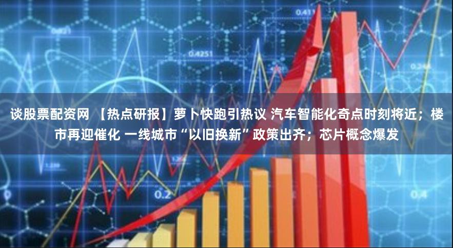 谈股票配资网 【热点研报】萝卜快跑引热议 汽车智能化奇点时刻将近；楼市再迎催化 一线城市“以旧换新”政策出齐；芯片概念爆发