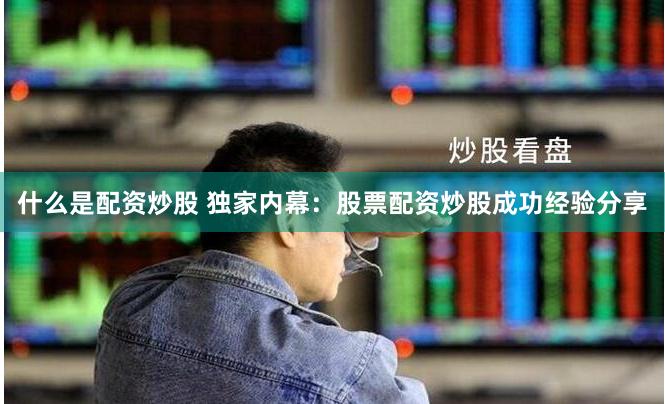 什么是配资炒股 独家内幕：股票配资炒股成功经验分享