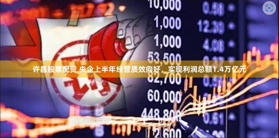 许昌股票配资 央企上半年经营质效向好，实现利润总额1.4万亿元