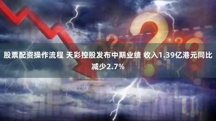 股票配资操作流程 天彩控股发布中期业绩 收入1.39亿港元同比减少2.7%