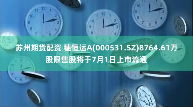 苏州期货配资 穗恒运A(000531.SZ)8764.61万股限售股将于7月1日上市流通