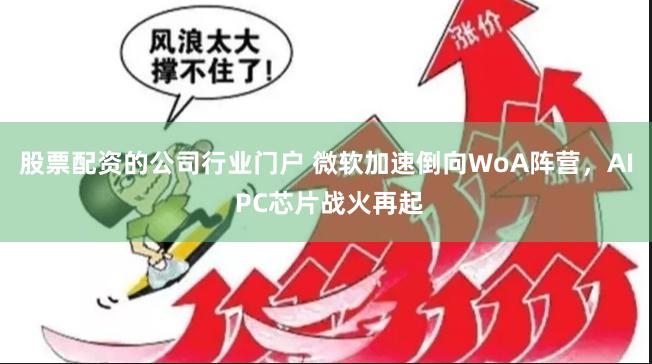 股票配资的公司行业门户 微软加速倒向WoA阵营，AI PC芯片战火再起