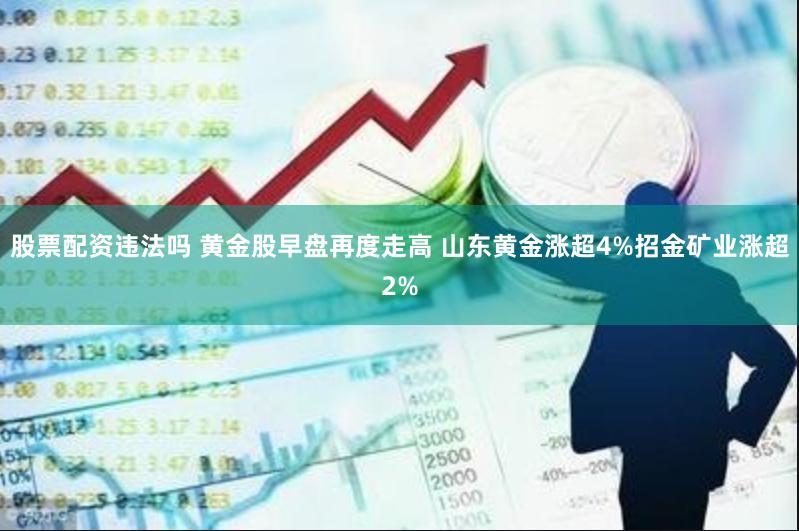 股票配资违法吗 黄金股早盘再度走高 山东黄金涨超4%招金矿业涨超2%