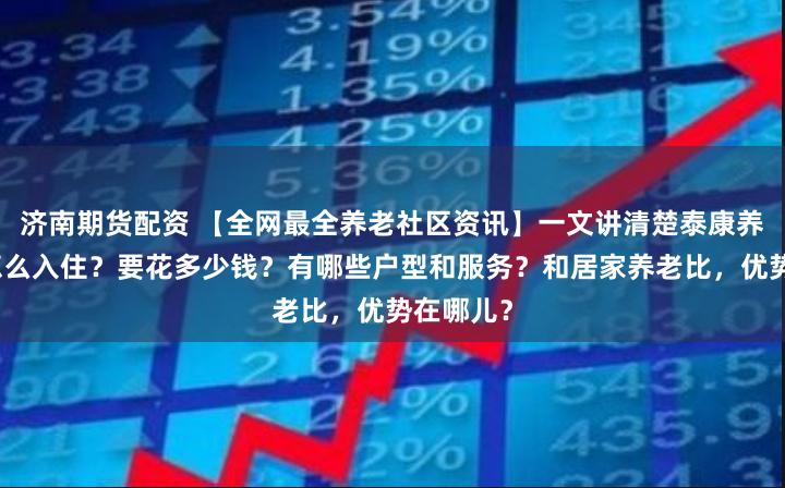 济南期货配资 【全网最全养老社区资讯】一文讲清楚泰康养老社区怎么入住？要花多少钱？有哪些户型和服务？和居家养老比，优势在哪儿？