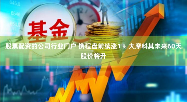 股票配资的公司行业门户 携程盘前续涨1% 大摩料其未来60天股价将升