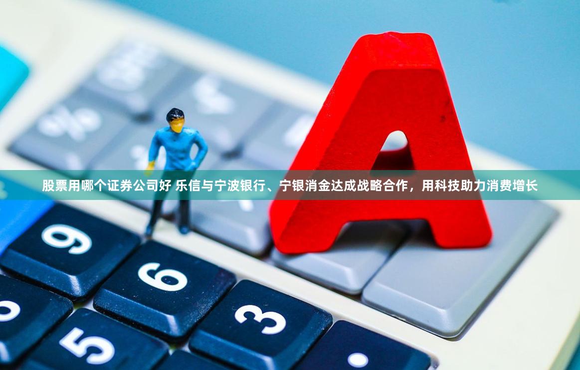 股票用哪个证券公司好 乐信与宁波银行、宁银消金达成战略合作，用科技助力消费增长