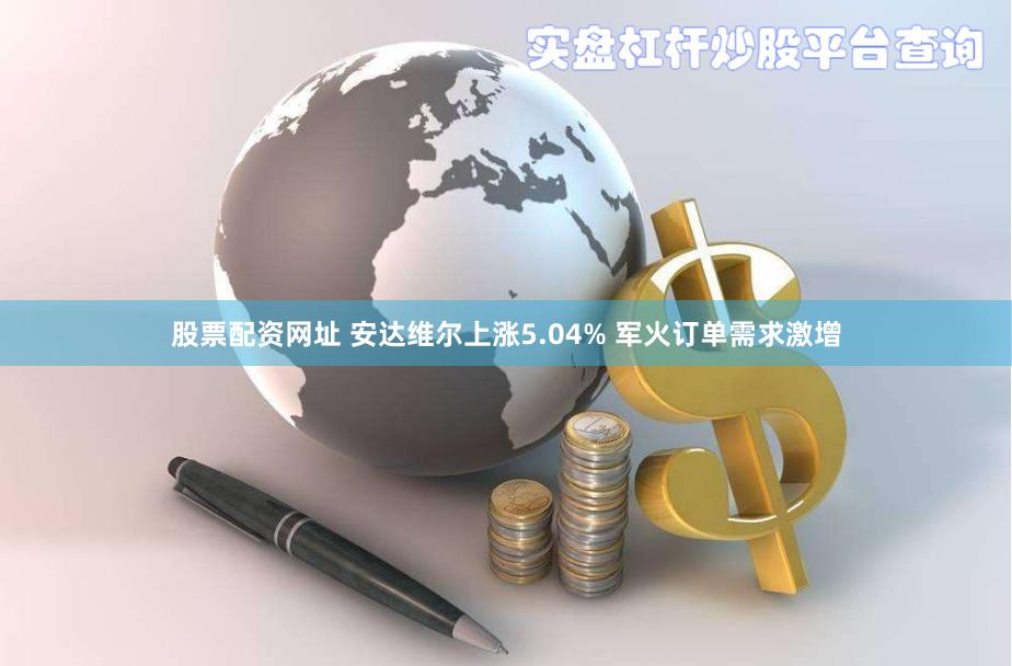 股票配资网址 安达维尔上涨5.04% 军火订单需求激增