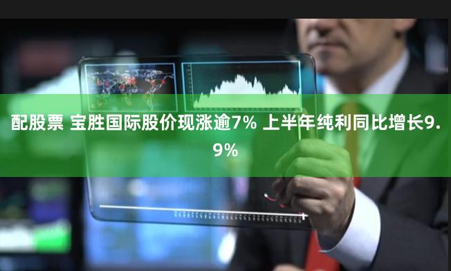 配股票 宝胜国际股价现涨逾7% 上半年纯利同比增长9.9%