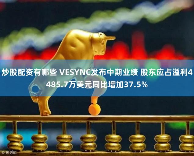 炒股配资有哪些 VESYNC发布中期业绩 股东应占溢利4485.7万美元同比增加37.5%