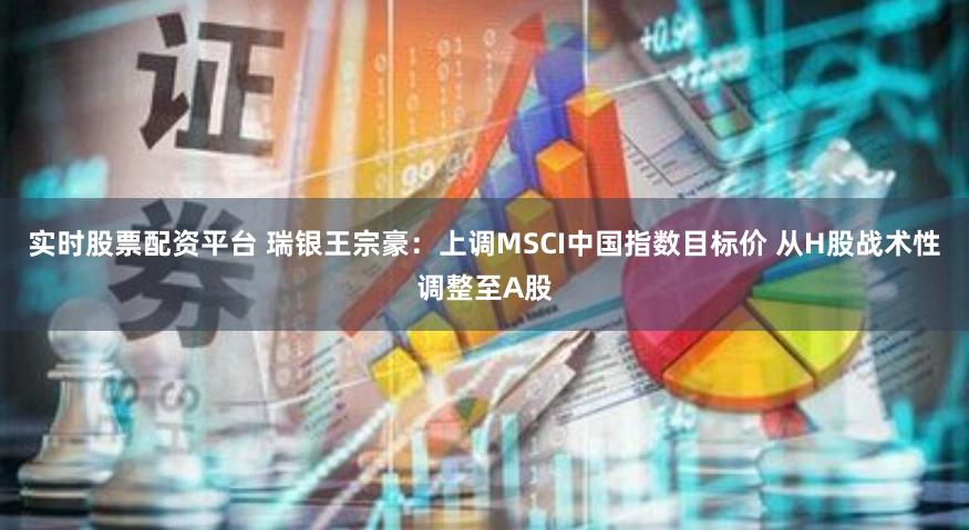 实时股票配资平台 瑞银王宗豪：上调MSCI中国指数目标价 从H股战术性调整至A股