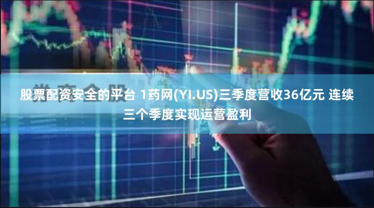 股票配资安全的平台 1药网(YI.US)三季度营收36亿元 连续三个季度实现运营盈利