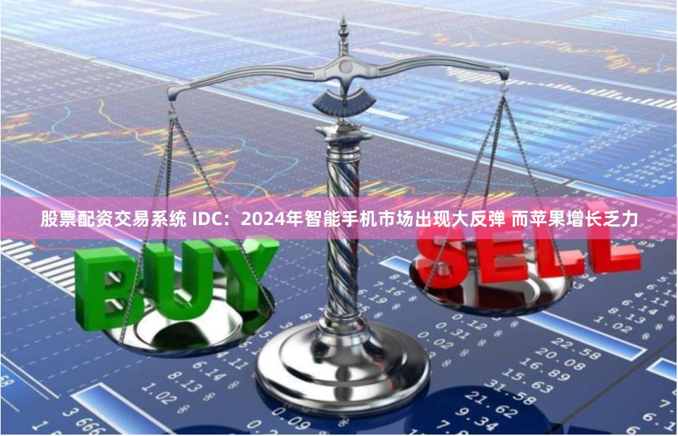 股票配资交易系统 IDC：2024年智能手机市场出现大反弹 而苹果增长乏力