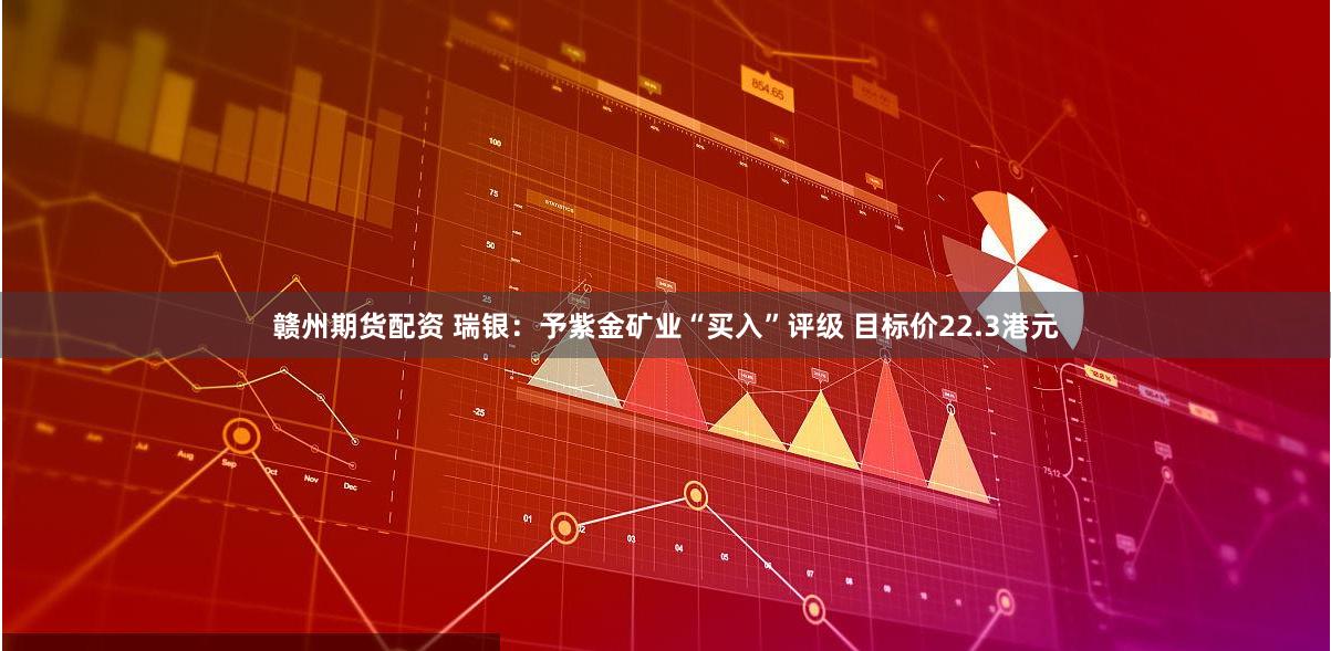 赣州期货配资 瑞银：予紫金矿业“买入”评级 目标价22.3港元