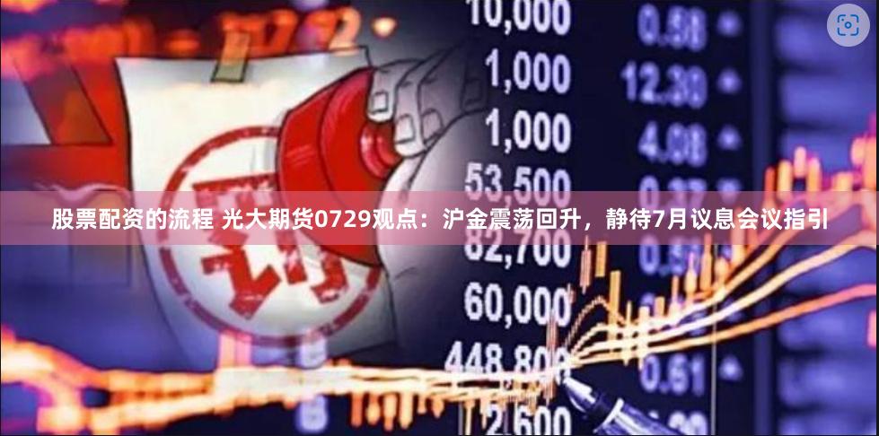 股票配资的流程 光大期货0729观点：沪金震荡回升，静待7月议息会议指引