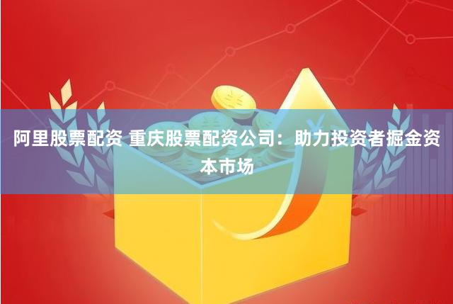 阿里股票配资 重庆股票配资公司：助力投资者掘金资本市场