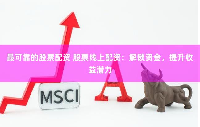 最可靠的股票配资 股票线上配资：解锁资金，提升收益潜力