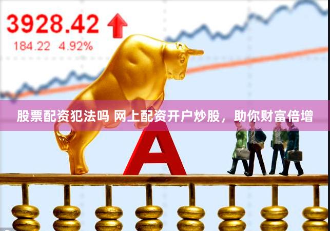 股票配资犯法吗 网上配资开户炒股，助你财富倍增