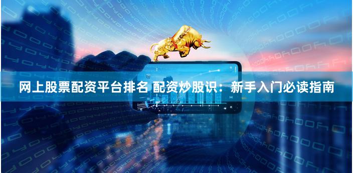 网上股票配资平台排名 配资炒股识：新手入门必读指南