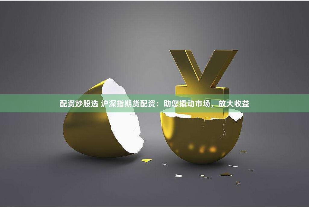 配资炒股选 沪深指期货配资：助您撬动市场，放大收益