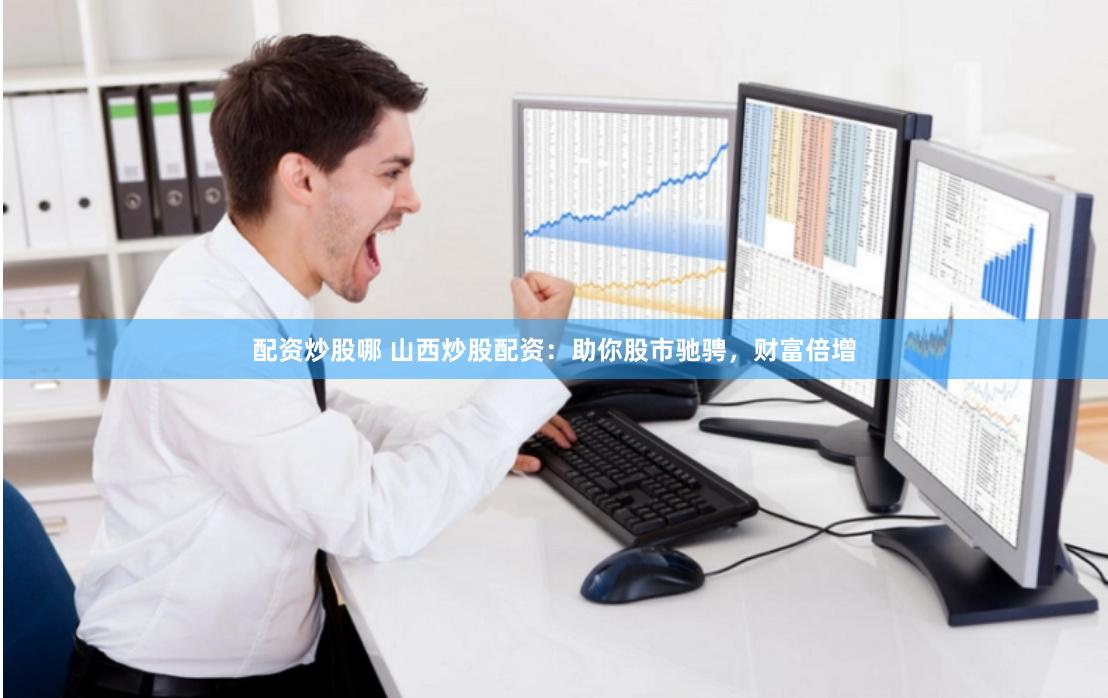 配资炒股哪 山西炒股配资：助你股市驰骋，财富倍增