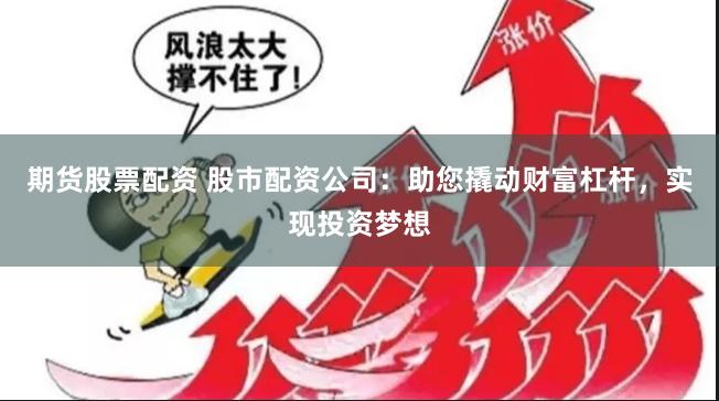 期货股票配资 股市配资公司：助您撬动财富杠杆，实现投资梦想