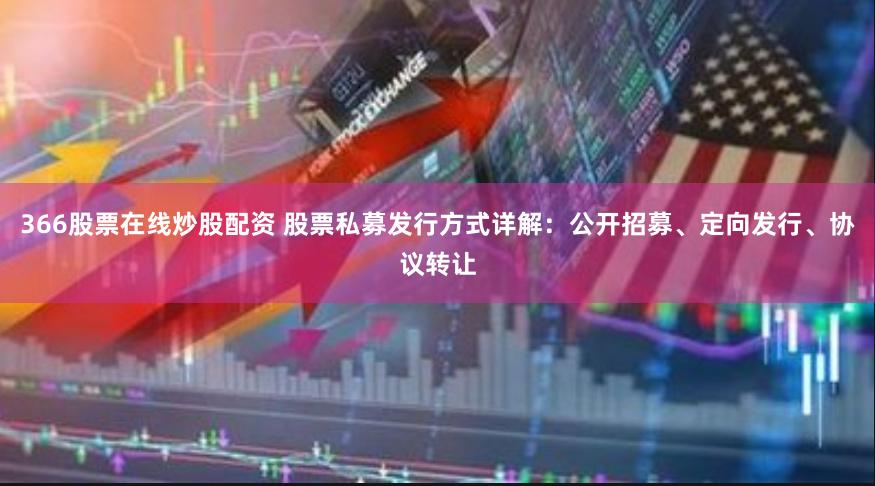 366股票在线炒股配资 股票私募发行方式详解：公开招募、定向发行、协议转让
