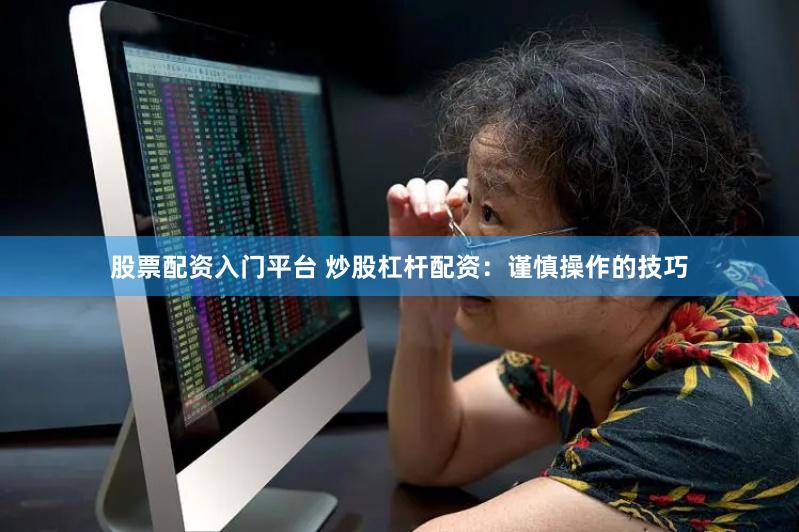 股票配资入门平台 炒股杠杆配资：谨慎操作的技巧