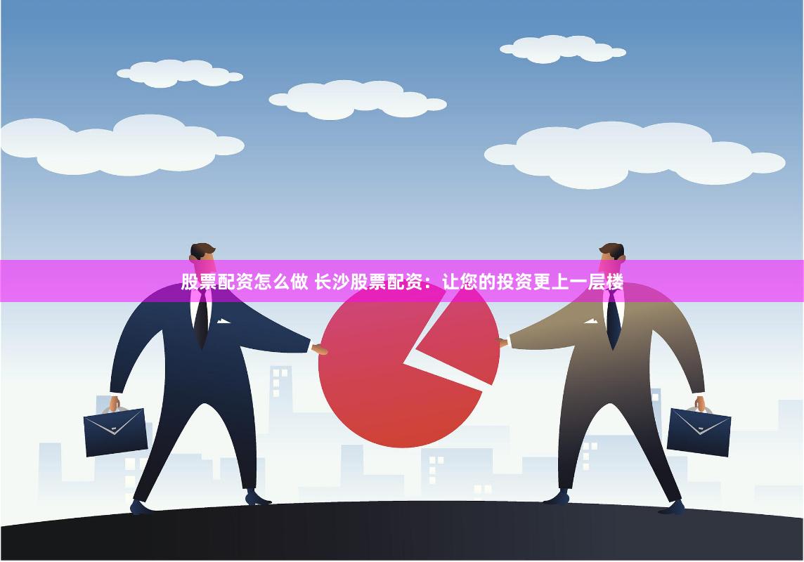 股票配资怎么做 长沙股票配资：让您的投资更上一层楼