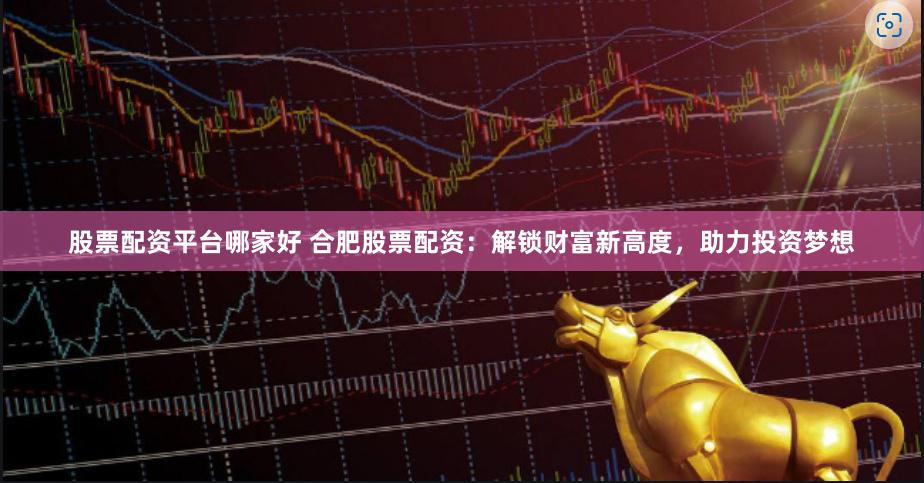 股票配资平台哪家好 合肥股票配资：解锁财富新高度，助力投资梦想