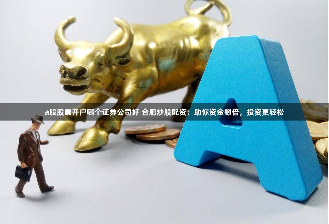 a股股票开户哪个证券公司好 合肥炒股配资：助你资金翻倍，投资更轻松