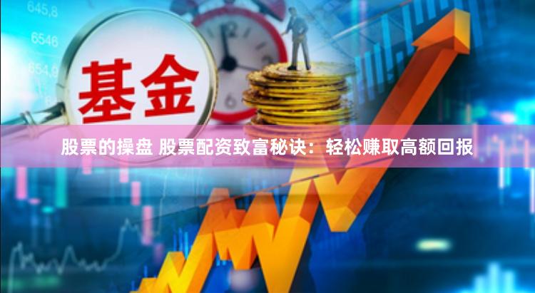股票的操盘 股票配资致富秘诀：轻松赚取高额回报