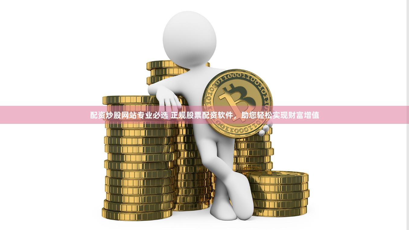 配资炒股网站专业必选 正规股票配资软件，助您轻松实现财富增值
